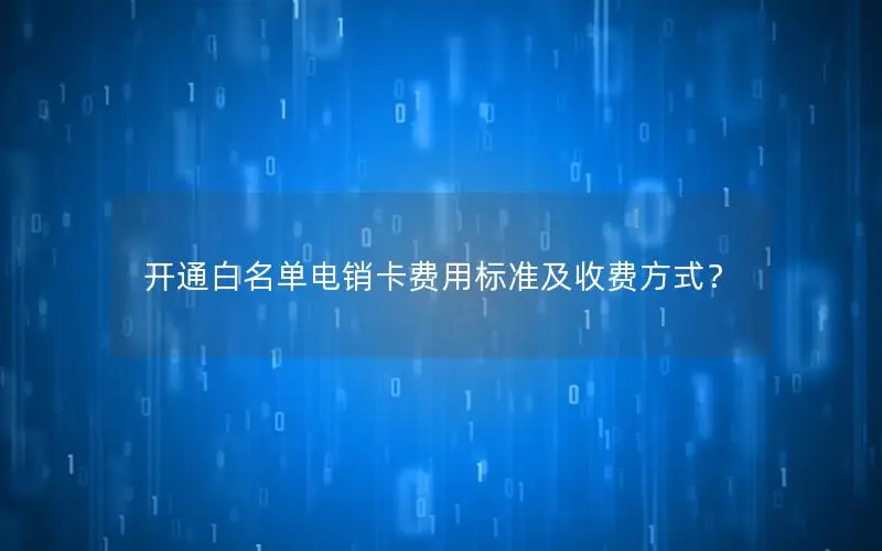 开通白名单电销卡费用标准及收费方式？