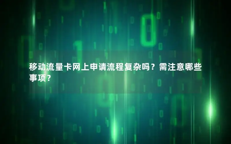 移动流量卡网上申请流程复杂吗？需注意哪些事项？
