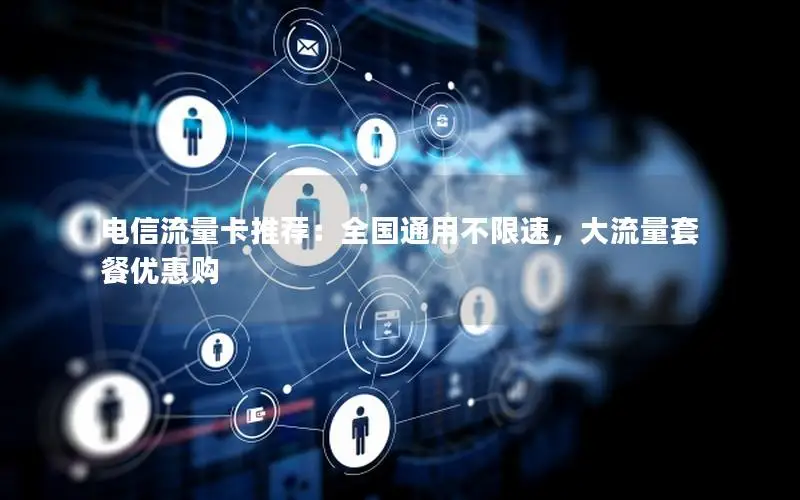 电信流量卡推荐：全国通用不限速，大流量套餐优惠购