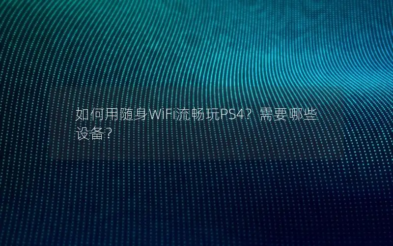 如何用随身WiFi流畅玩PS4？需要哪些设备？