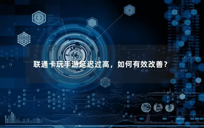 联通卡玩手游延迟过高，如何有效改善？