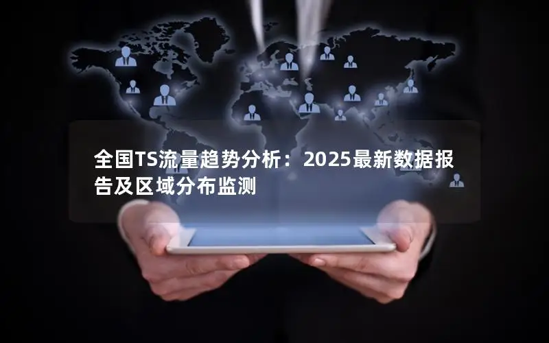 全国TS流量趋势分析：2025最新数据报告及区域分布监测