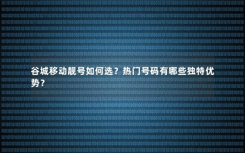 谷城移动靓号如何选？热门号码有哪些独特优势？