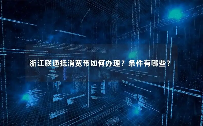 浙江联通抵消宽带如何办理？条件有哪些？
