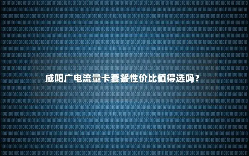 咸阳广电流量卡套餐性价比值得选吗？