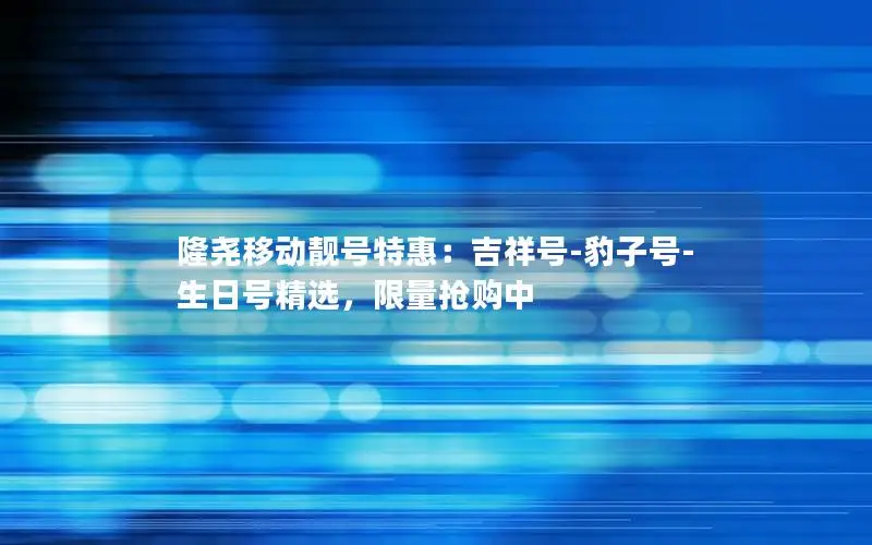 隆尧移动靓号特惠：吉祥号-豹子号-生日号精选，限量抢购中