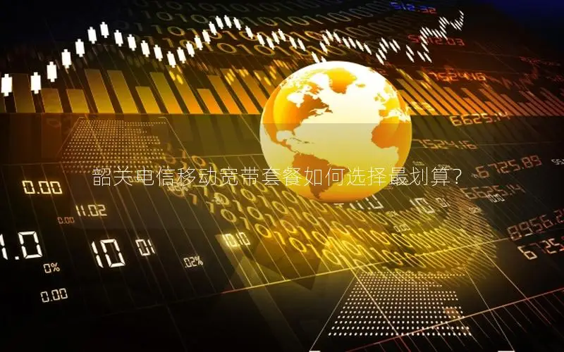 韶关电信移动宽带套餐如何选择最划算？