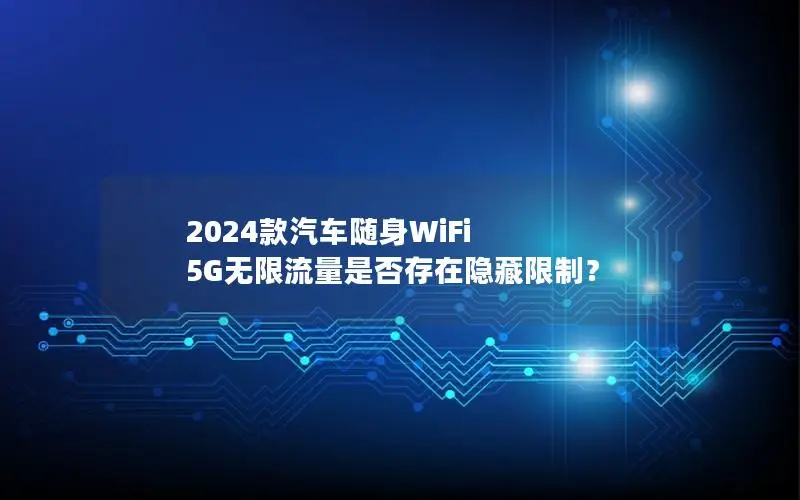 2024款汽车随身WiFi 5G无限流量是否存在隐藏限制？