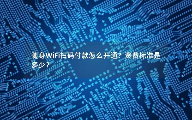 随身WiFi扫码付款怎么开通？资费标准是多少？