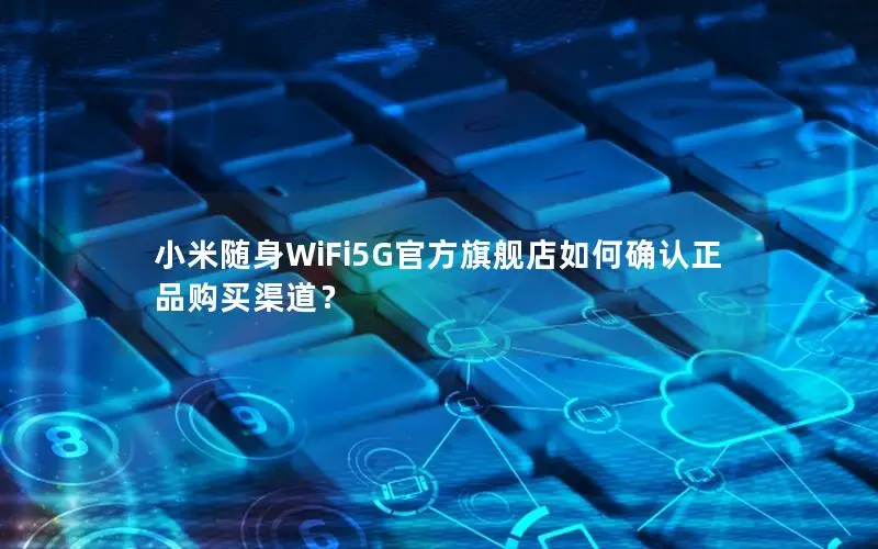 小米随身WiFi5G官方旗舰店如何确认正品购买渠道？
