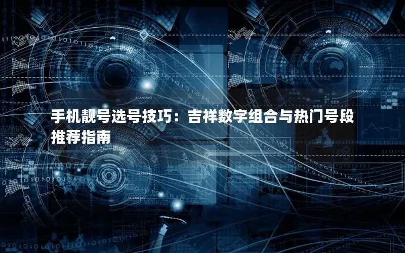 手机靓号选号技巧：吉祥数字组合与热门号段推荐指南