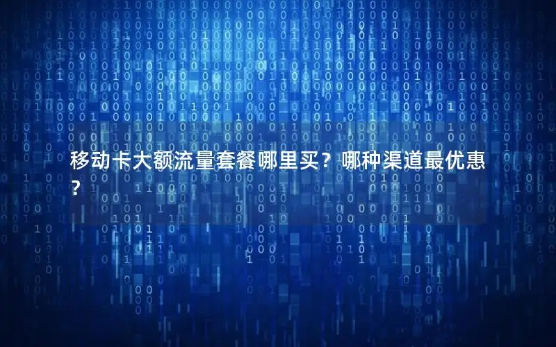 移动卡大额流量套餐哪里买？哪种渠道最优惠？