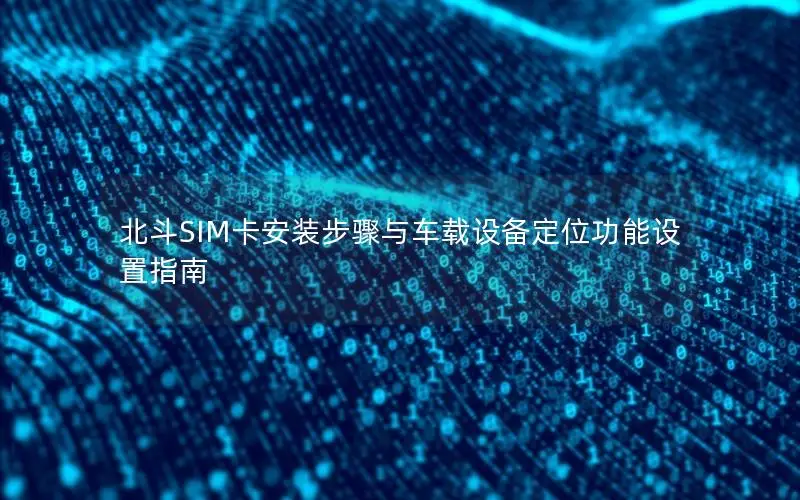 北斗SIM卡安装步骤与车载设备定位功能设置指南
