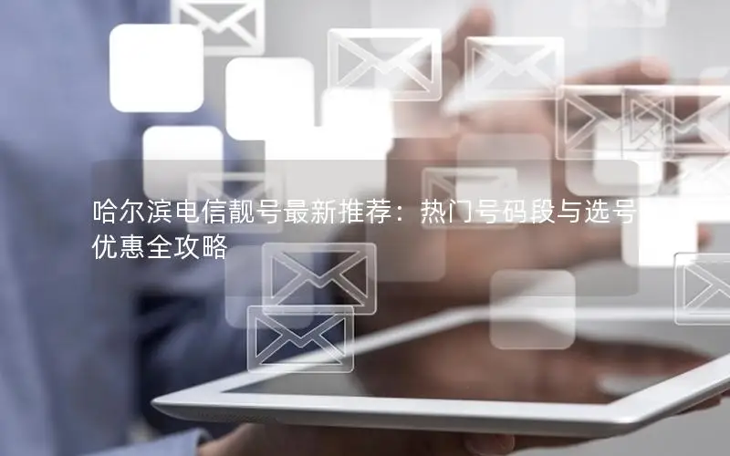 哈尔滨电信靓号最新推荐：热门号码段与选号优惠全攻略
