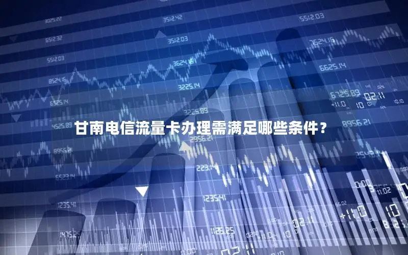 甘南电信流量卡办理需满足哪些条件？