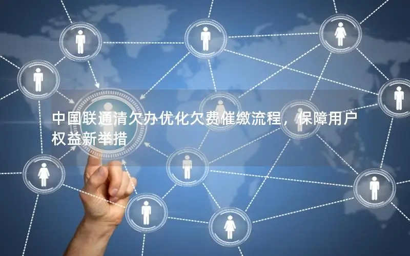 中国联通清欠办优化欠费催缴流程，保障用户权益新举措