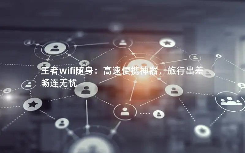 王者wifi随身：高速便携神器，旅行出差畅连无忧