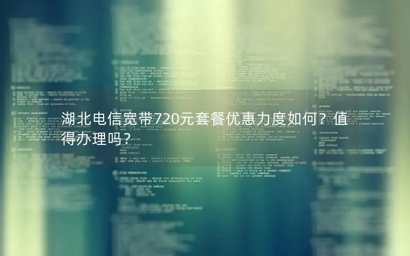 湖北电信宽带720元套餐优惠力度如何？值得办理吗？