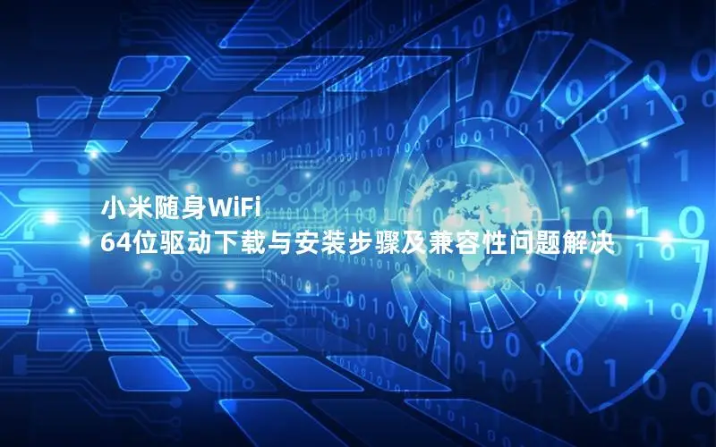 小米随身WiFi 64位驱动下载与安装步骤及兼容性问题解决