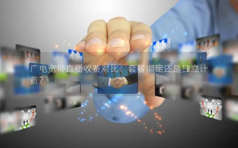 广电宽带直播收费对比：套餐绑定还是独立计费？