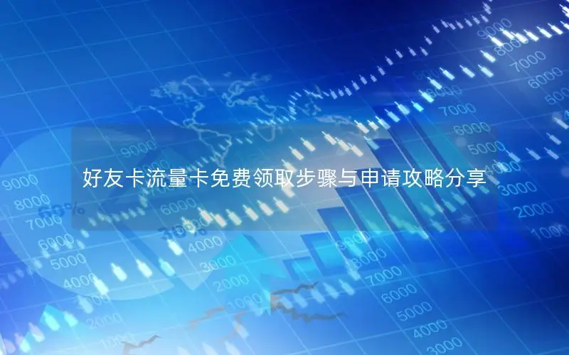 好友卡流量卡免费领取步骤与申请攻略分享