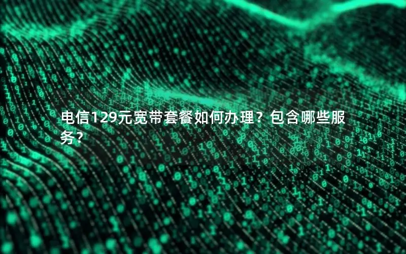 电信129元宽带套餐如何办理？包含哪些服务？