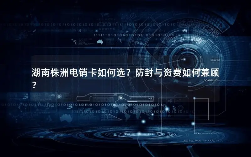 湖南株洲电销卡如何选？防封与资费如何兼顾？