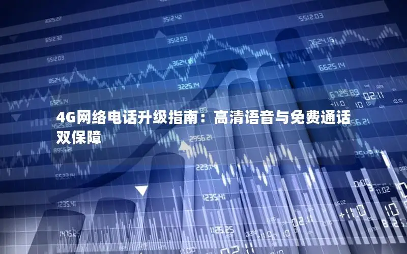 4G网络电话升级指南：高清语音与免费通话双保障