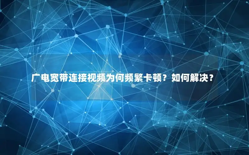 广电宽带连接视频为何频繁卡顿？如何解决？