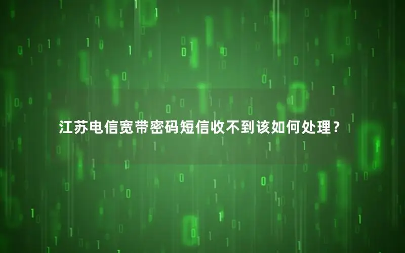 江苏电信宽带密码短信收不到该如何处理？