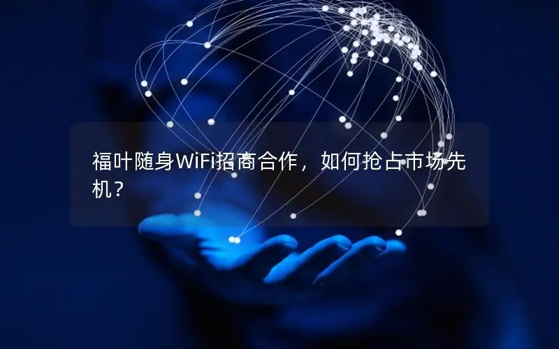 福叶随身WiFi招商合作，如何抢占市场先机？
