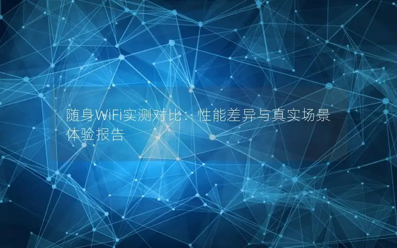 随身WiFi实测对比：性能差异与真实场景体验报告