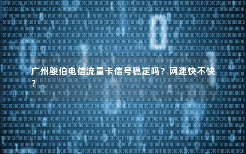 广州骏伯电信流量卡信号稳定吗？网速快不快？
