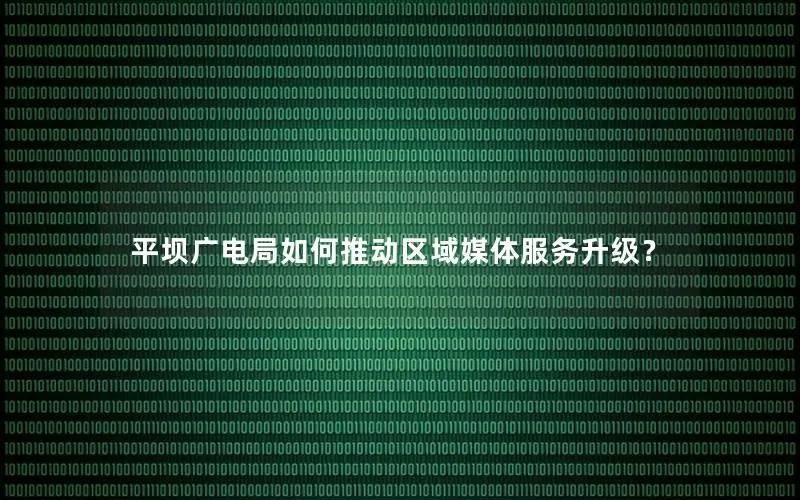 平坝广电局如何推动区域媒体服务升级？