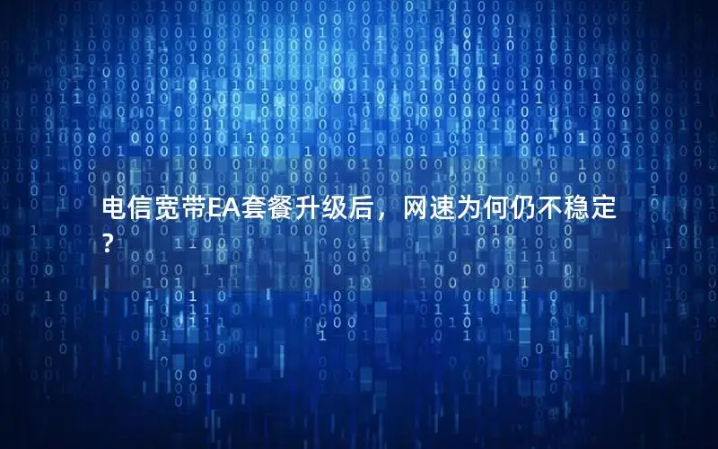 电信宽带EA套餐升级后，网速为何仍不稳定？