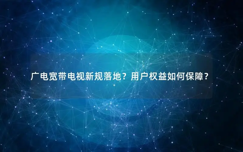 广电宽带电视新规落地？用户权益如何保障？