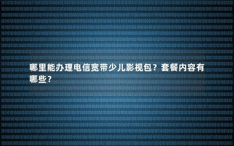 哪里能办理电信宽带少儿影视包？套餐内容有哪些？