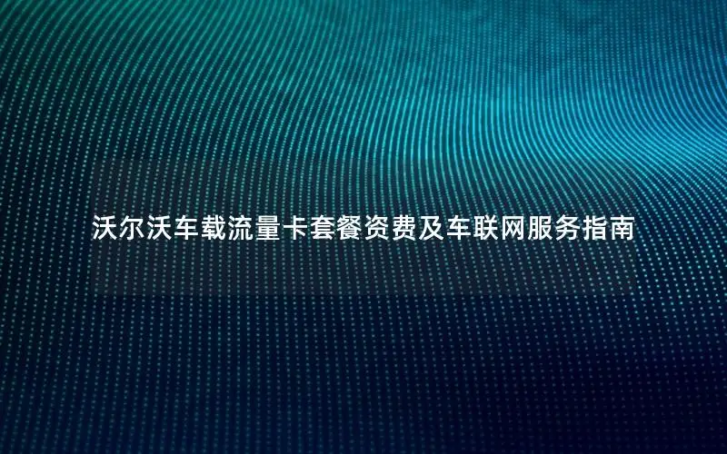 沃尔沃车载流量卡套餐资费及车联网服务指南