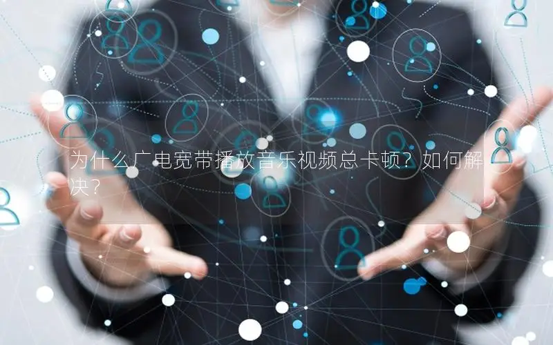 为什么广电宽带播放音乐视频总卡顿？如何解决？