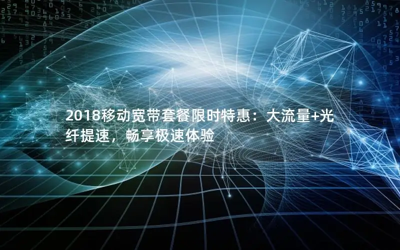 2018移动宽带套餐限时特惠：大流量+光纤提速，畅享极速体验