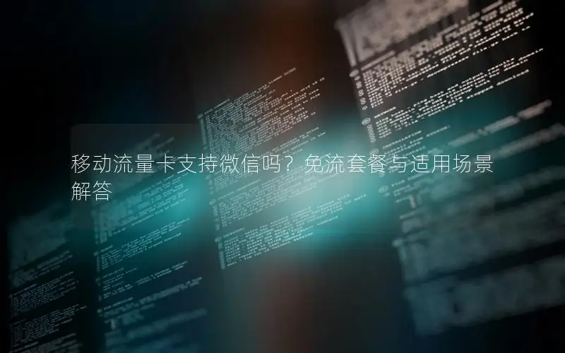 移动流量卡支持微信吗？免流套餐与适用场景解答