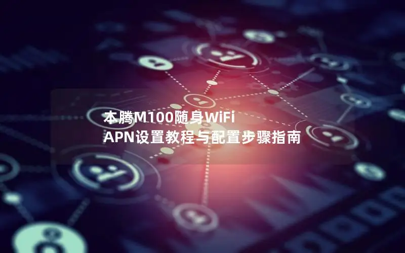 本腾M100随身WiFi APN设置教程与配置步骤指南