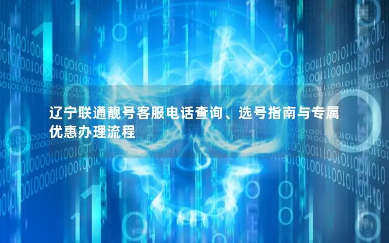 辽宁联通靓号客服电话查询、选号指南与专属优惠办理流程
