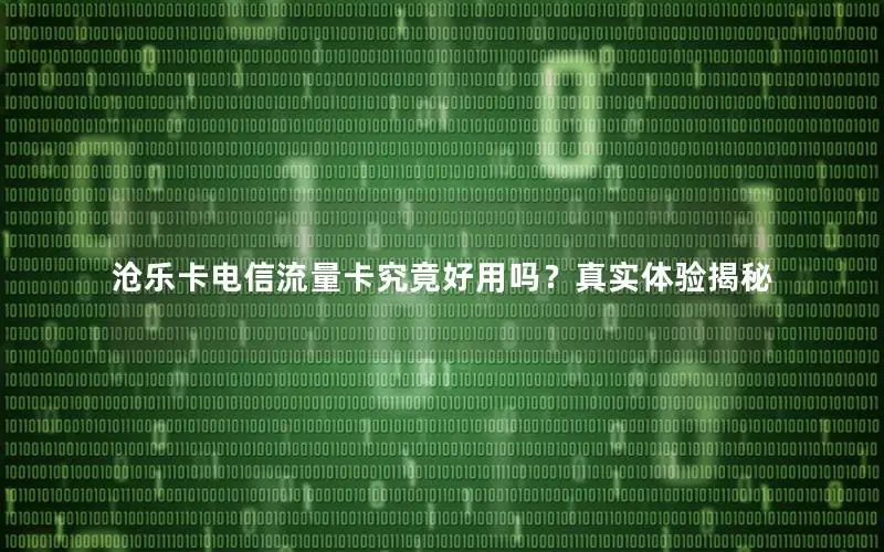 沧乐卡电信流量卡究竟好用吗？真实体验揭秘