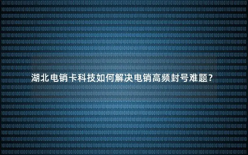 湖北电销卡科技如何解决电销高频封号难题？