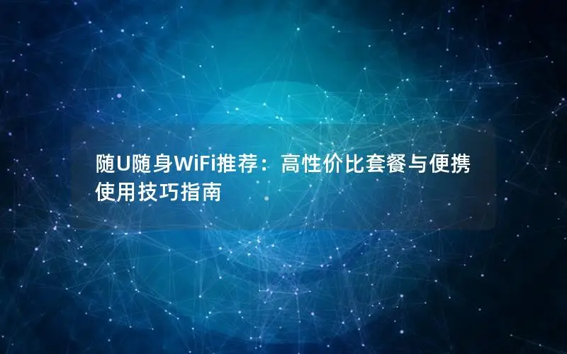 随U随身WiFi推荐：高性价比套餐与便携使用技巧指南