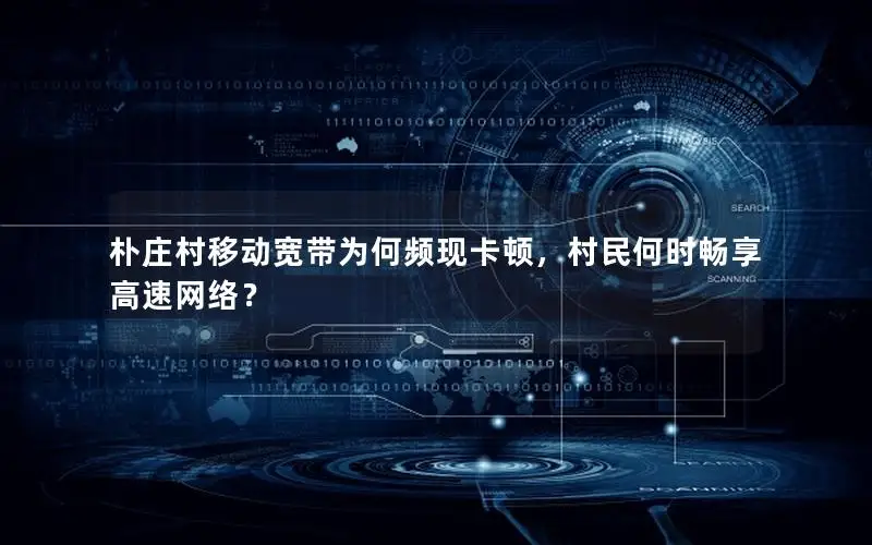 朴庄村移动宽带为何频现卡顿，村民何时畅享高速网络？