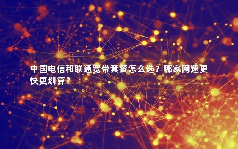 中国电信和联通宽带套餐怎么选？哪家网速更快更划算？