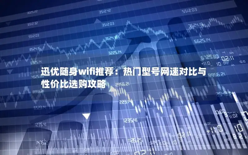 迅优随身wifi推荐：热门型号网速对比与性价比选购攻略