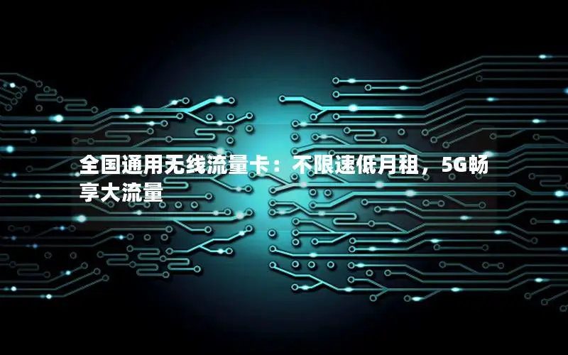 全国通用无线流量卡：不限速低月租，5G畅享大流量